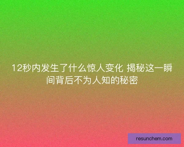 12秒内发生了什么惊人变化 揭秘这一瞬间背后不为人知的秘密 12秒内发生了什么惊人变化 揭秘这一瞬间背后不为人知的秘密