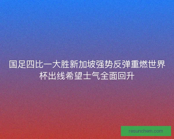 国足四比一大胜新加坡强势反弹重燃世界杯出线希望士气全面回升
