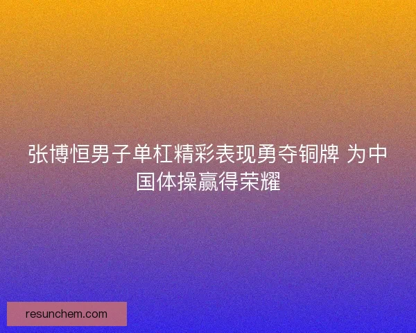 张博恒男子单杠精彩表现勇夺铜牌 为中国体操赢得荣耀