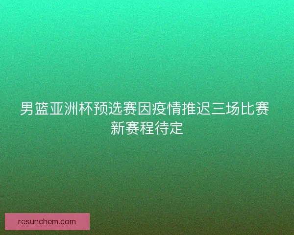 男篮亚洲杯预选赛因疫情推迟三场比赛 新赛程待定