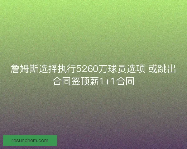 詹姆斯选择执行5260万球员选项 或跳出合同签顶薪1+1合同