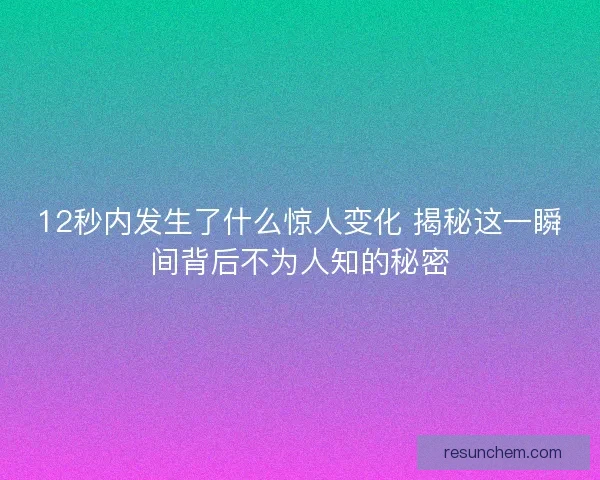 12秒内发生了什么惊人变化 揭秘这一瞬间背后不为人知的秘密
