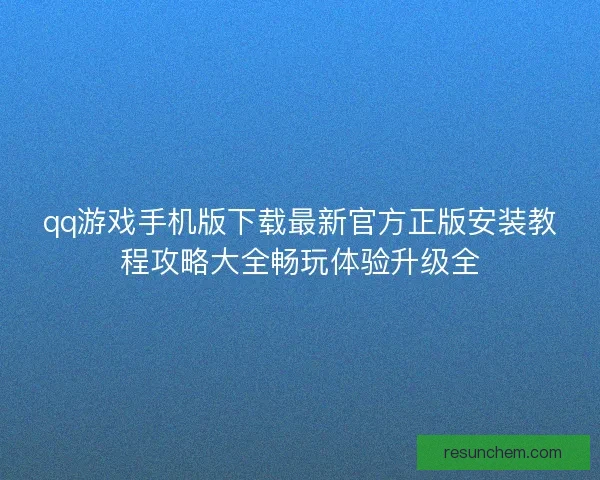 qq游戏手机版下载最新官方正版安装教程攻略大全畅玩体验升级全 qq游戏手机版下载最新官方正版安装教程攻略大全畅玩体验升级全