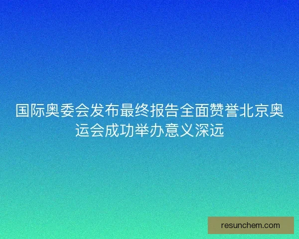 国际奥委会发布最终报告全面赞誉北京奥运会成功举办意义深远 国际奥委会发布最终报告全面赞誉北京奥运会成功举办意义深远