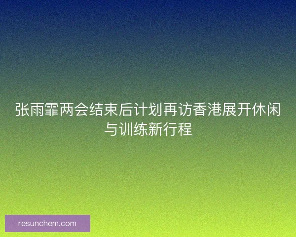 张雨霏两会结束后计划再访香港展开休闲与训练新行程 张雨霏两会结束后计划再访香港展开休闲与训练新行程
