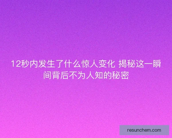 12秒内发生了什么惊人变化 揭秘这一瞬间背后不为人知的秘密 12秒内发生了什么惊人变化 揭秘这一瞬间背后不为人知的秘密